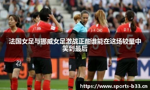 法国女足与挪威女足激战正酣谁能在这场较量中笑到最后
