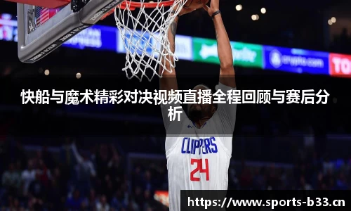 快船与魔术精彩对决视频直播全程回顾与赛后分析