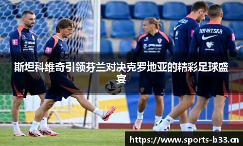 斯坦科维奇引领芬兰对决克罗地亚的精彩足球盛宴