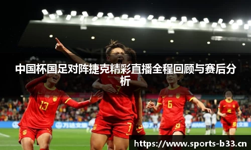 中国杯国足对阵捷克精彩直播全程回顾与赛后分析