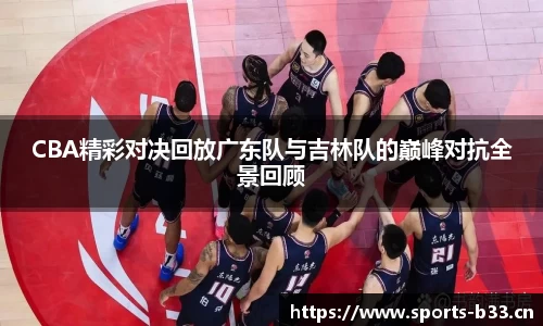 CBA精彩对决回放广东队与吉林队的巅峰对抗全景回顾