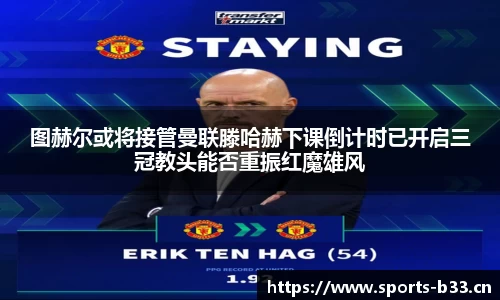 图赫尔或将接管曼联滕哈赫下课倒计时已开启三冠教头能否重振红魔雄风