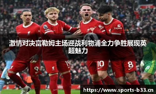 激情对决富勒姆主场迎战利物浦全力争胜展现英超魅力